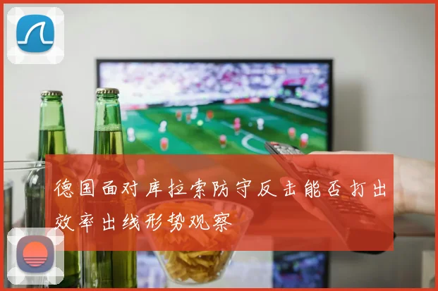 德国面对库拉索防守反击能否打出效率出线形势观察