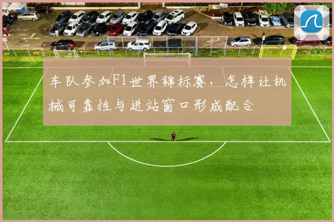 车队参加F1世界锦标赛，怎样让机械可靠性与进站窗口形成配合