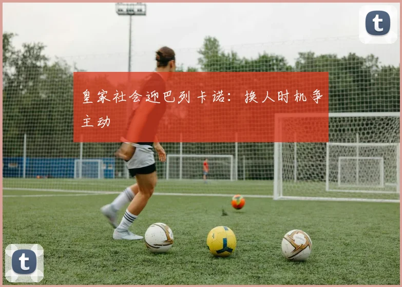 皇家社会迎巴列卡诺：换人时机争主动