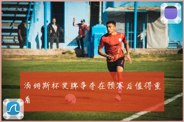 汤姆斯杯奖牌争夺在预赛后值得重看
