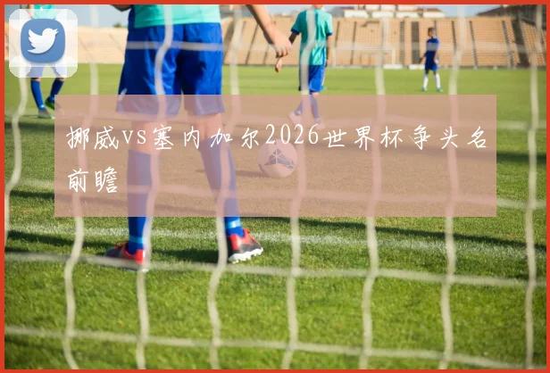 挪威vs塞内加尔2026世界杯争头名前瞻