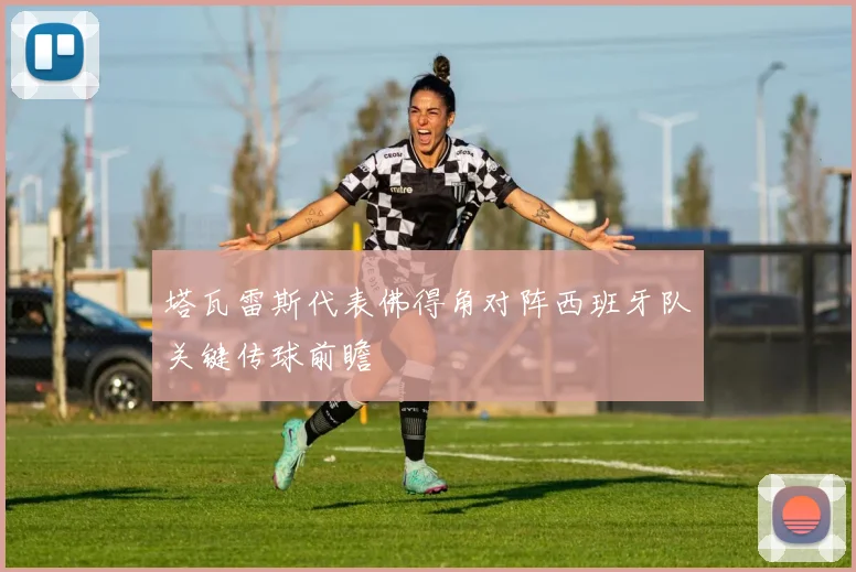 塔瓦雷斯代表佛得角对阵西班牙队关键传球前瞻