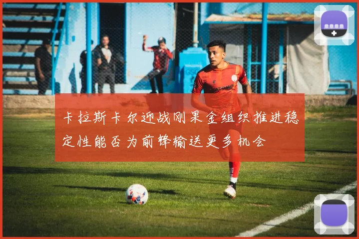 卡拉斯卡尔迎战刚果金组织推进稳定性能否为前锋输送更多机会