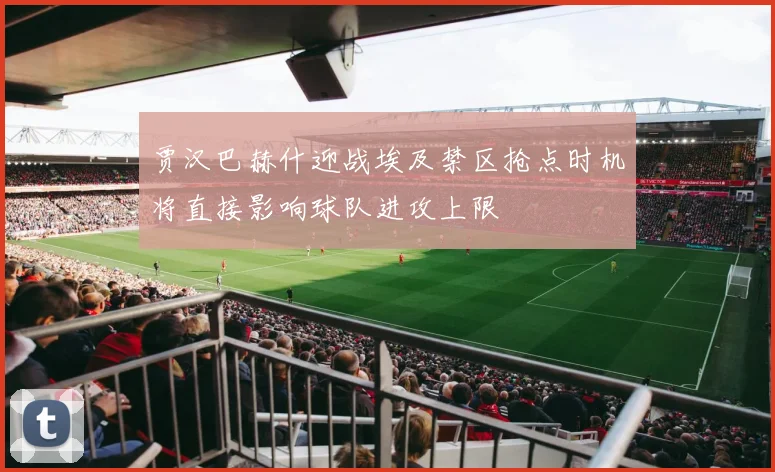 贾汉巴赫什迎战埃及禁区抢点时机将直接影响球队进攻上限