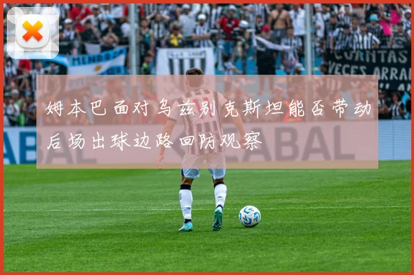 姆本巴面对乌兹别克斯坦能否带动后场出球边路回防观察