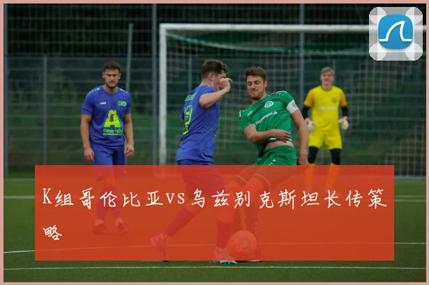 K组哥伦比亚vs乌兹别克斯坦长传策略