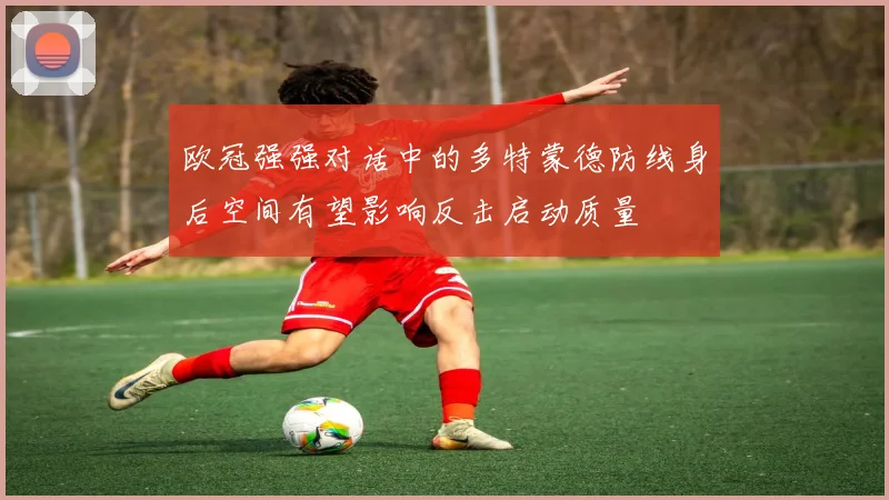 欧冠强强对话中的多特蒙德防线身后空间有望影响反击启动质量