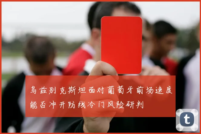 乌兹别克斯坦面对葡萄牙前场速度能否冲开防线冷门风险研判