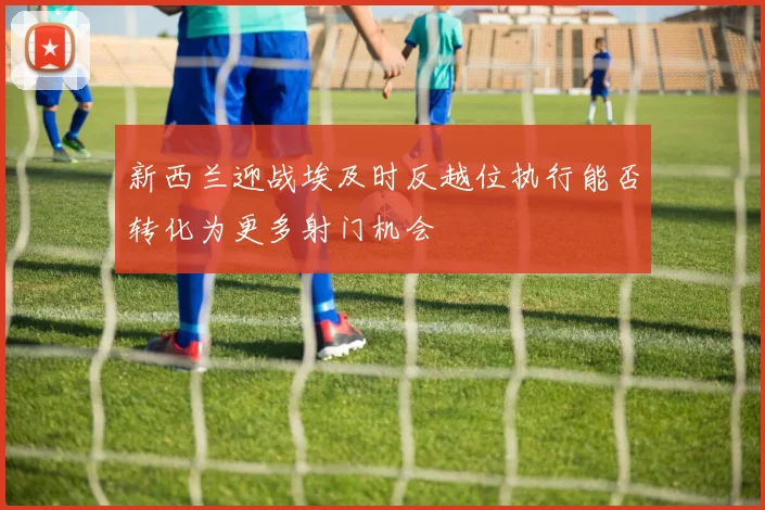新西兰迎战埃及时反越位执行能否转化为更多射门机会