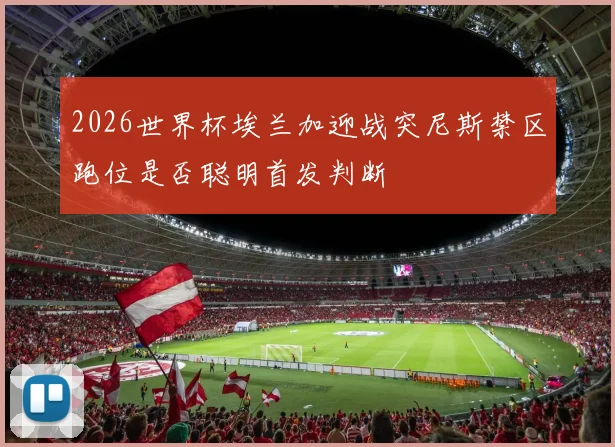 2026世界杯埃兰加迎战突尼斯禁区跑位是否聪明首发判断