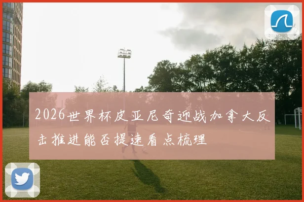 2026世界杯皮亚尼奇迎战加拿大反击推进能否提速看点梳理