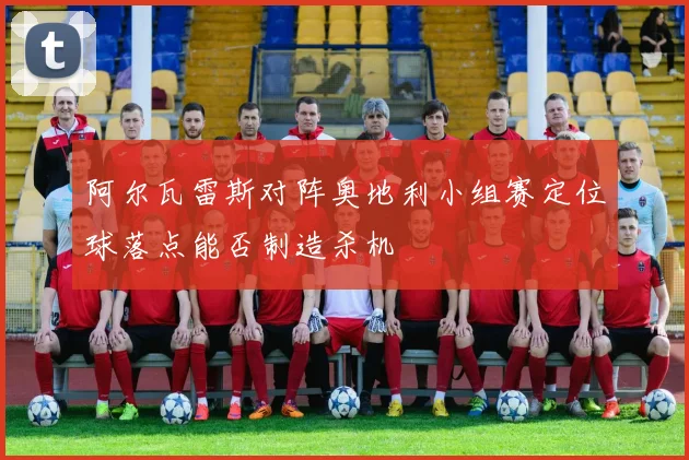 阿尔瓦雷斯对阵奥地利小组赛定位球落点能否制造杀机