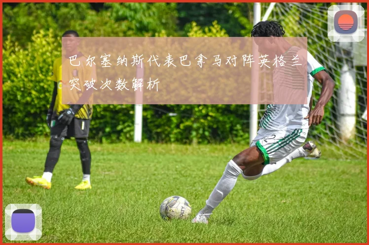 巴尔塞纳斯代表巴拿马对阵英格兰突破次数解析