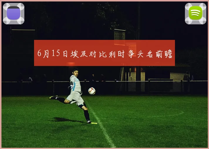 6月15日埃及对比利时争头名前瞻