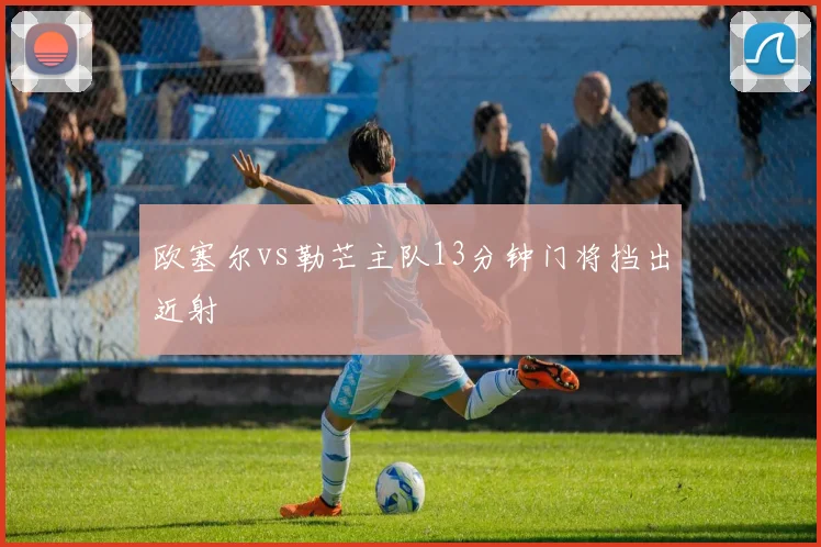 欧塞尔vs勒芒主队13分钟门将挡出近射