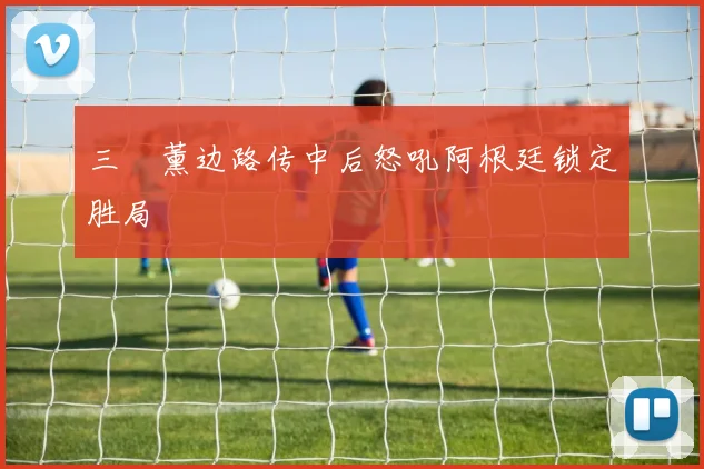 三笘薰边路传中后怒吼阿根廷锁定胜局