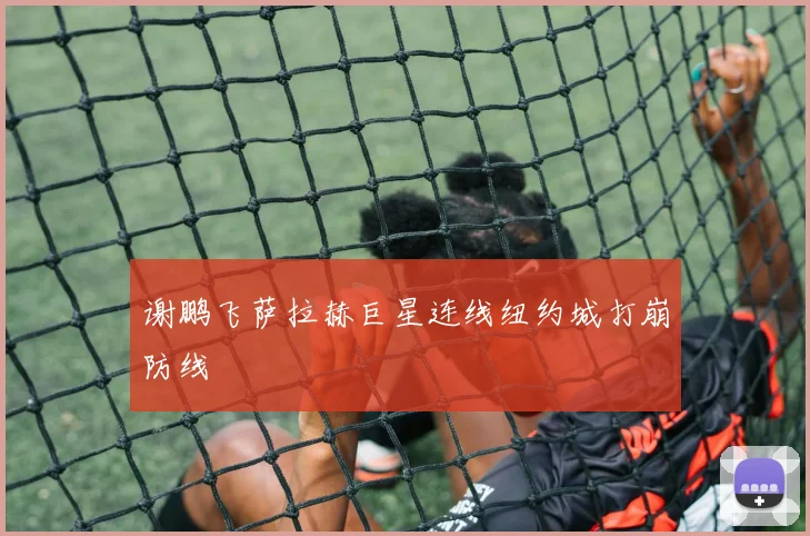 谢鹏飞萨拉赫巨星连线纽约城打崩防线