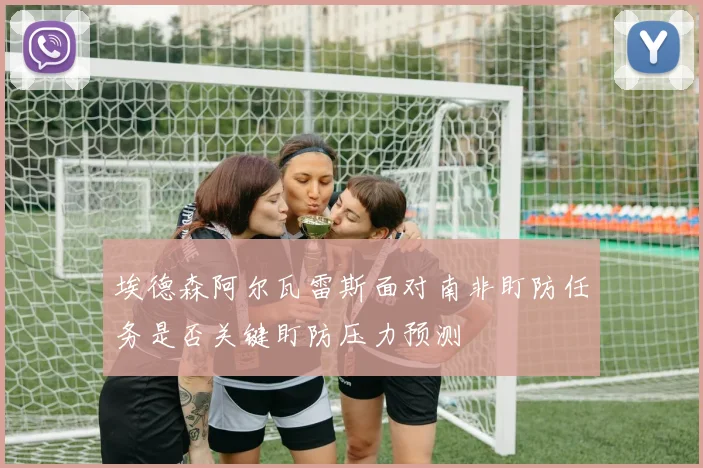 埃德森阿尔瓦雷斯面对南非盯防任务是否关键盯防压力预测