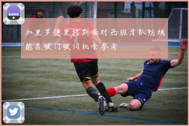 加里罗德里格斯面对西班牙队防线能否破门破门机会参考