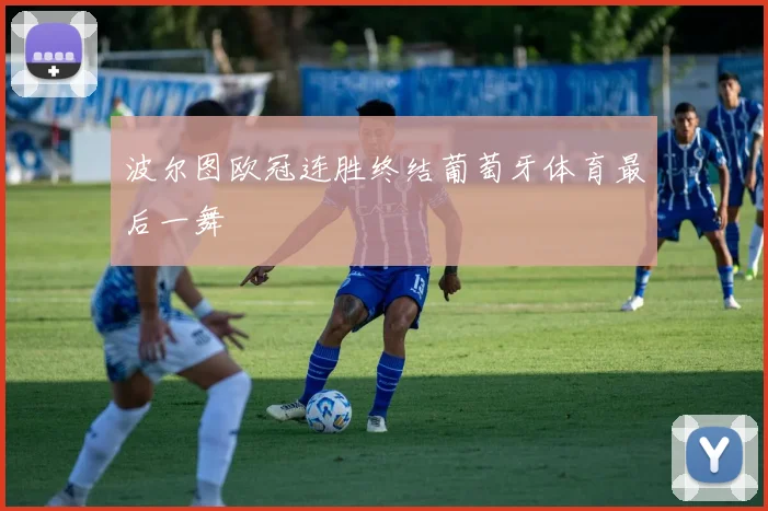 波尔图欧冠连胜终结葡萄牙体育最后一舞