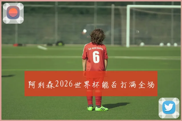 阿利森2026世界杯能否打满全场