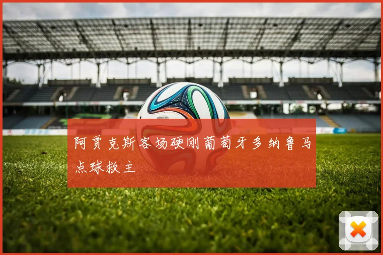 阿贾克斯客场硬刚葡萄牙多纳鲁马点球救主