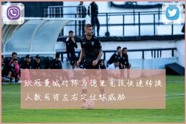 欧冠曼城对阵马德里竞技快速转换人数或将左右定位球威胁