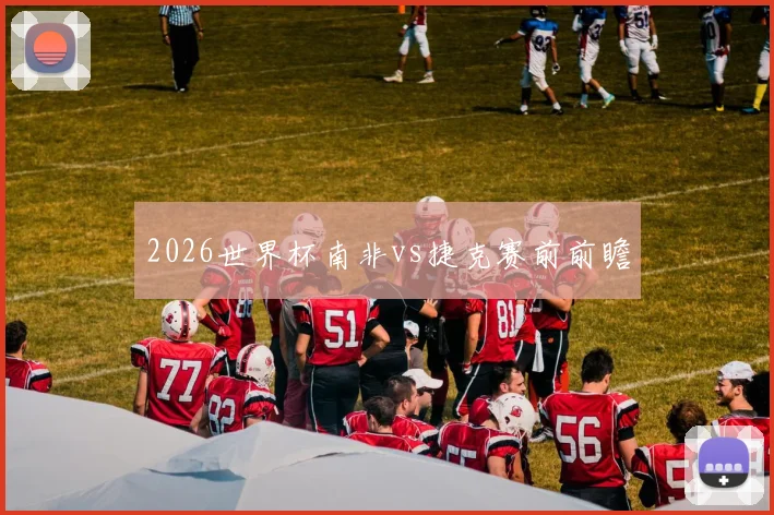 2026世界杯南非vs捷克赛前前瞻