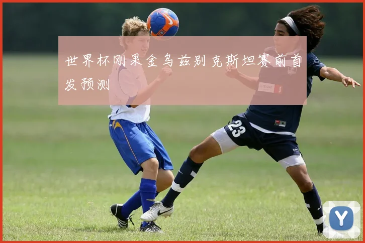 世界杯刚果金乌兹别克斯坦赛前首发预测