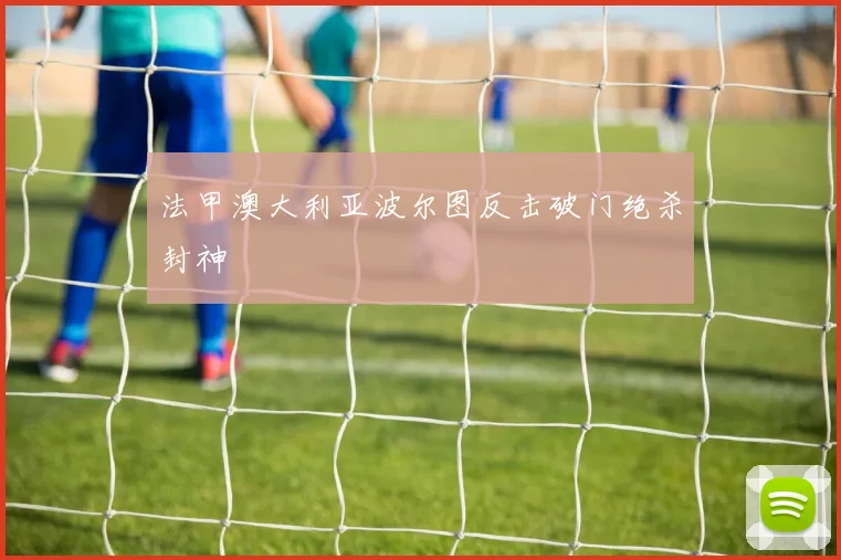 法甲澳大利亚波尔图反击破门绝杀封神