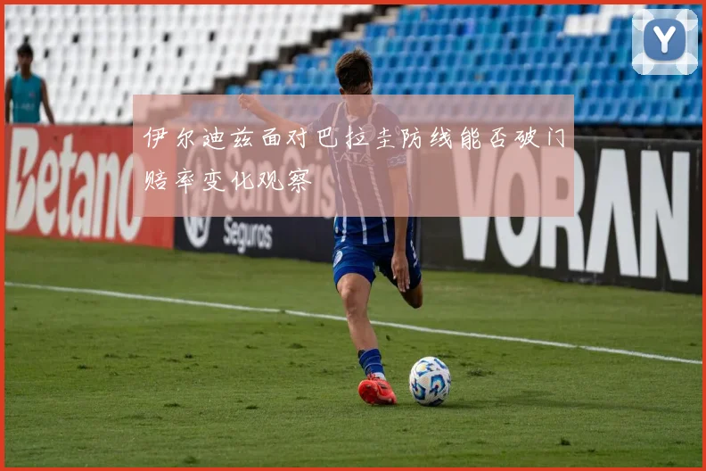 伊尔迪兹面对巴拉圭防线能否破门赔率变化观察
