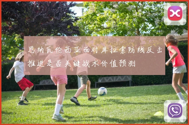 恩纳瓦伦西亚面对库拉索防线反击推进是否关键战术价值预测