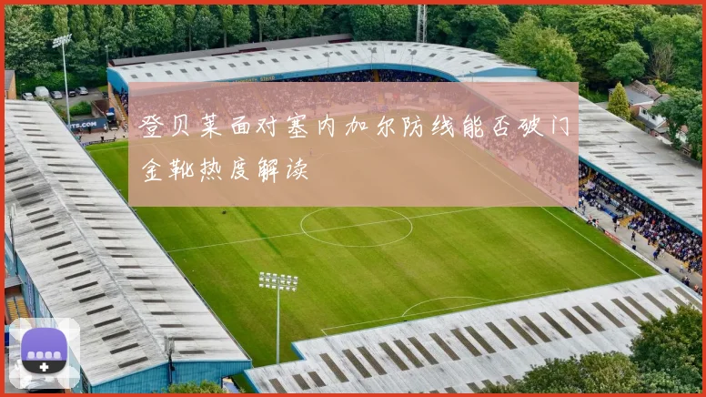 登贝莱面对塞内加尔防线能否破门金靴热度解读