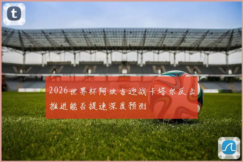 2026世界杯阿坎吉迎战卡塔尔反击推进能否提速深度预测