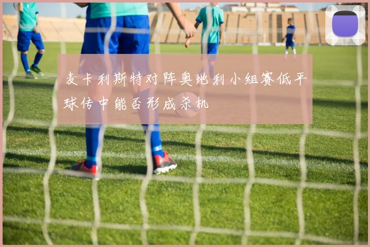 麦卡利斯特对阵奥地利小组赛低平球传中能否形成杀机