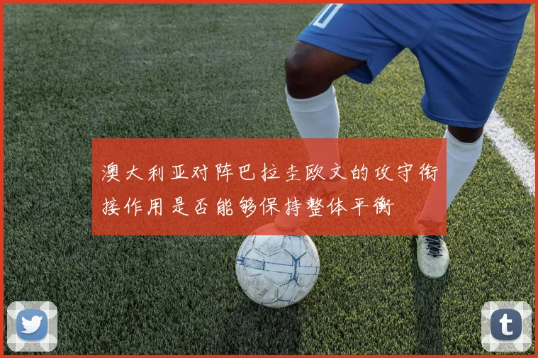 澳大利亚对阵巴拉圭欧文的攻守衔接作用是否能够保持整体平衡