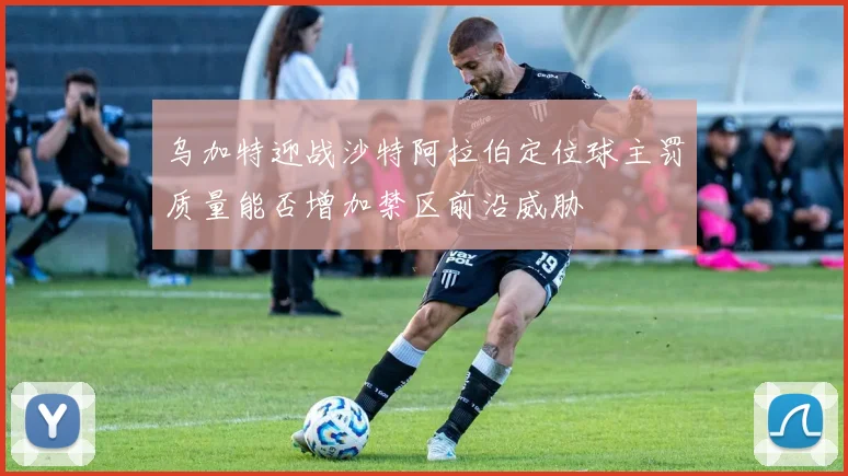 乌加特迎战沙特阿拉伯定位球主罚质量能否增加禁区前沿威胁