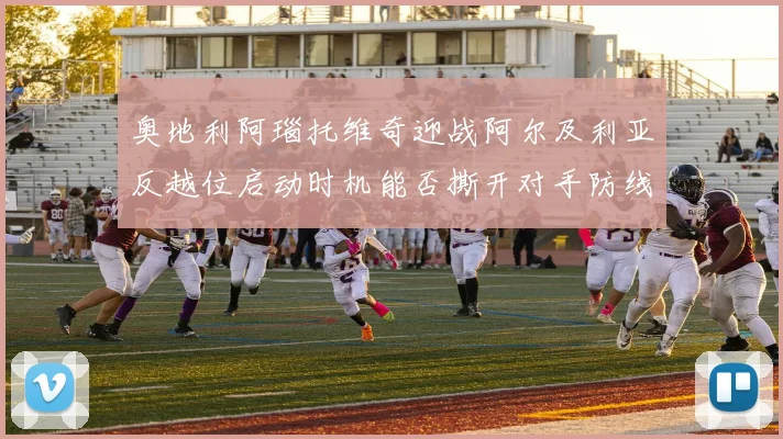 奥地利阿瑙托维奇迎战阿尔及利亚反越位启动时机能否撕开对手防线