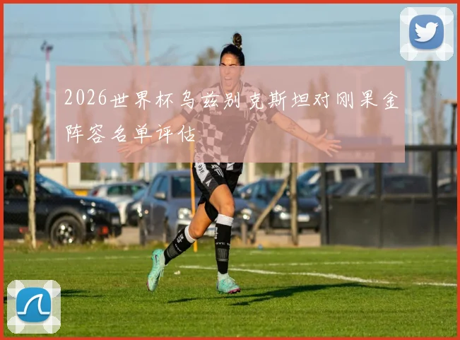 2026世界杯乌兹别克斯坦对刚果金阵容名单评估