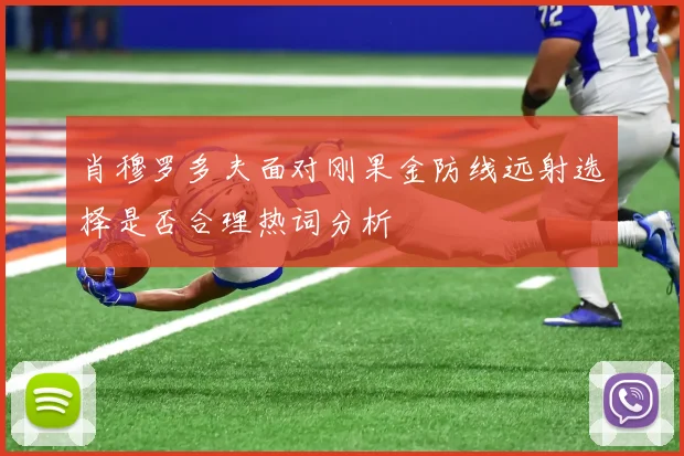 肖穆罗多夫面对刚果金防线远射选择是否合理热词分析