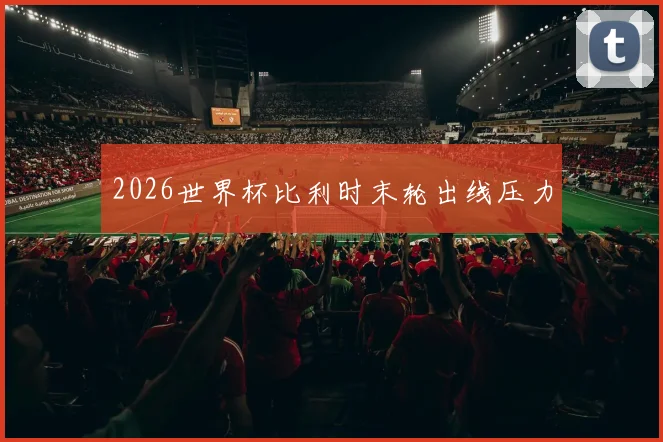 2026世界杯比利时末轮出线压力