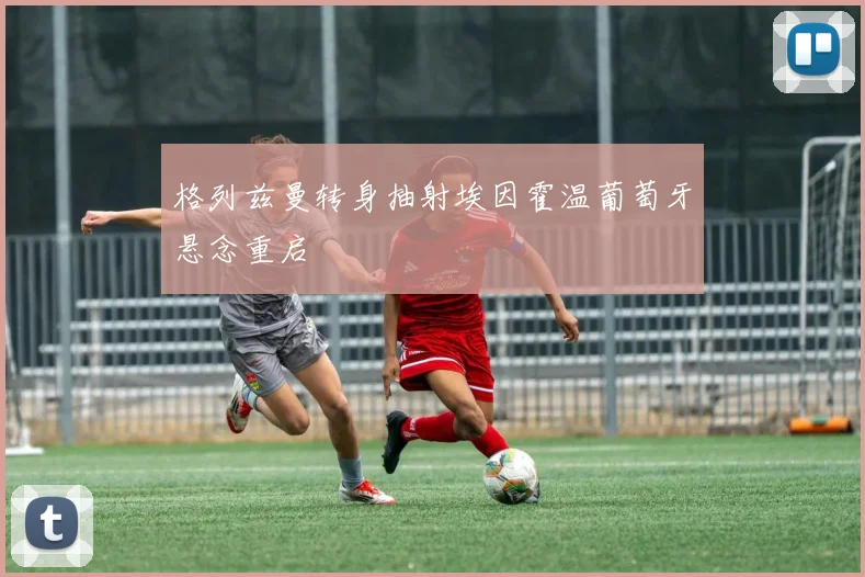 格列兹曼转身抽射埃因霍温葡萄牙悬念重启