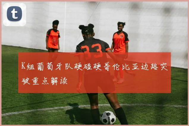 K组葡萄牙队硬碰硬哥伦比亚边路突破重点解读
