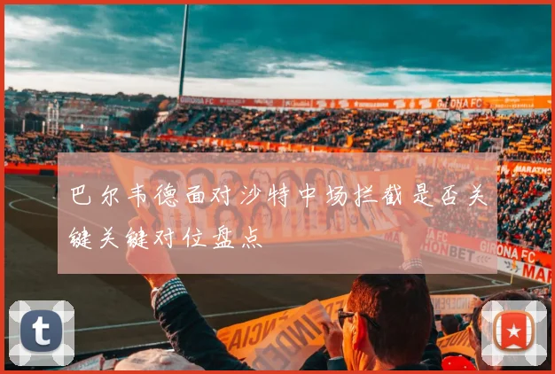 巴尔韦德面对沙特中场拦截是否关键关键对位盘点