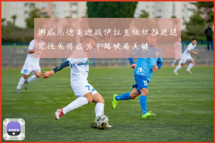挪威厄德高迎战伊拉克组织推进稳定性或将成为中路破局关键