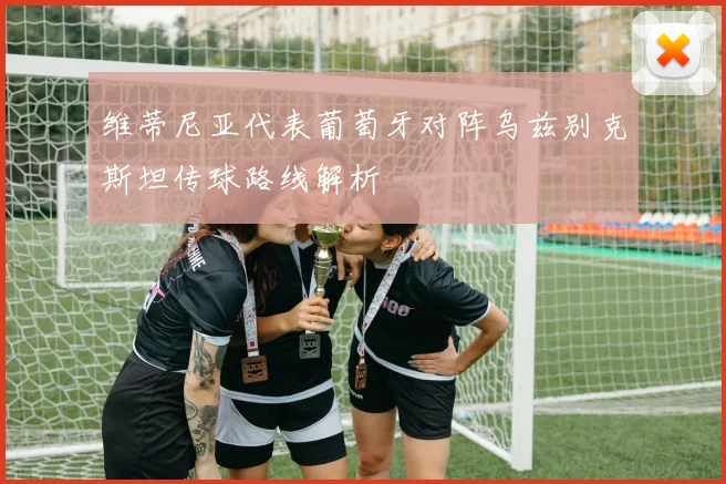 维蒂尼亚代表葡萄牙对阵乌兹别克斯坦传球路线解析