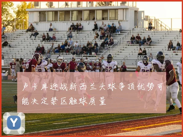 卢卡库迎战新西兰头球争顶优势可能决定禁区触球质量