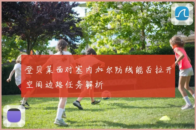 登贝莱面对塞内加尔防线能否拉开空间边路任务解析