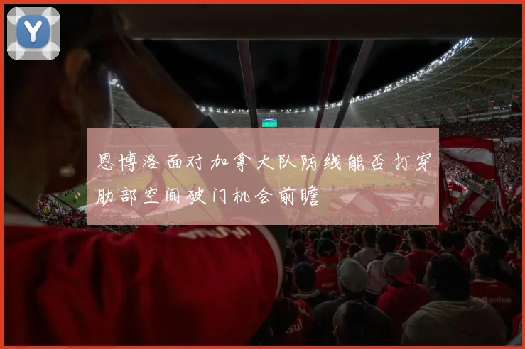 恩博洛面对加拿大队防线能否打穿肋部空间破门机会前瞻