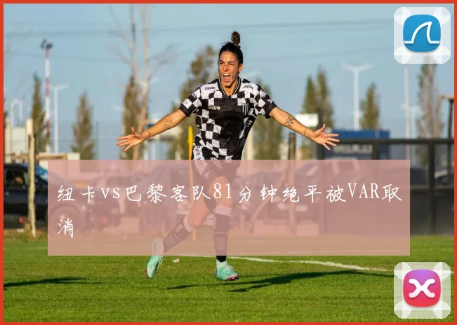 纽卡vs巴黎客队81分钟绝平被VAR取消